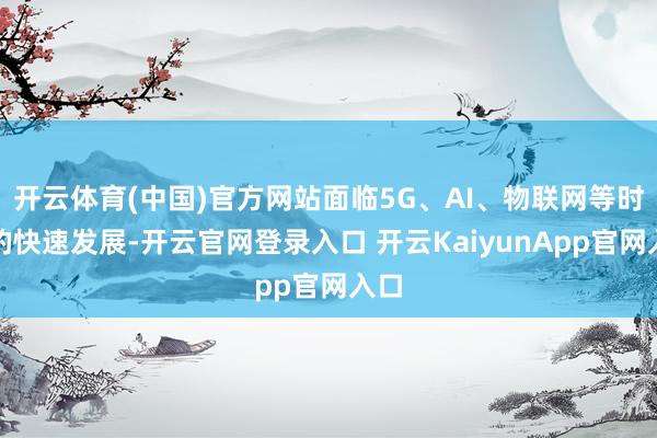 开云体育(中国)官方网站面临5G、AI、物联网等时间的快速发展-开云官网登录入口 开云KaiyunApp官网入口