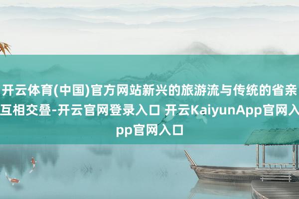 开云体育(中国)官方网站新兴的旅游流与传统的省亲流互相交叠-开云官网登录入口 开云KaiyunApp官网入口