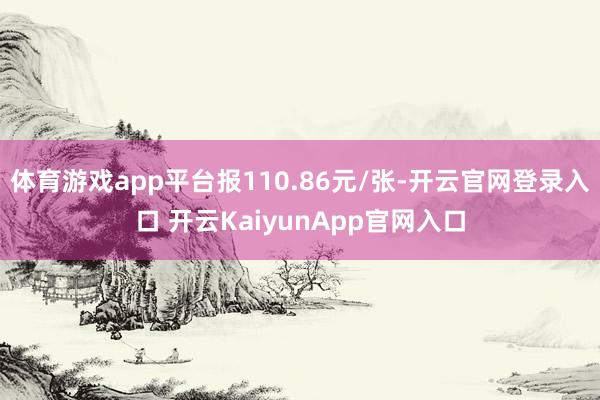体育游戏app平台报110.86元/张-开云官网登录入口 开云KaiyunApp官网入口
