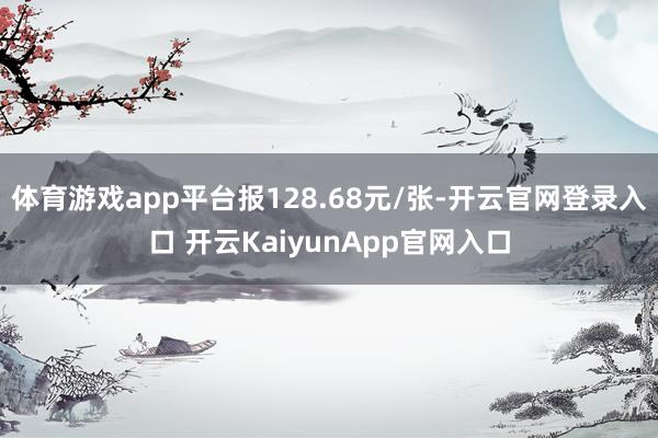 体育游戏app平台报128.68元/张-开云官网登录入口 开云KaiyunApp官网入口