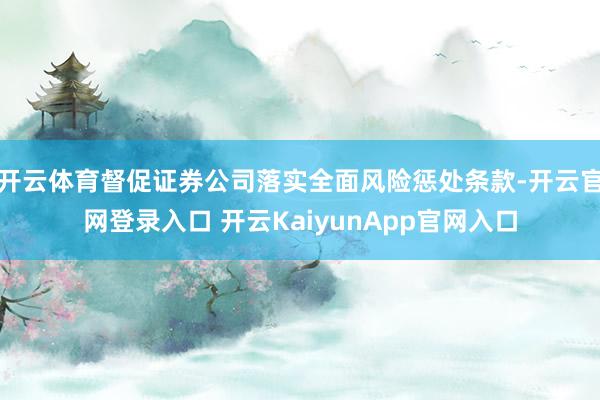 开云体育督促证券公司落实全面风险惩处条款-开云官网登录入口 开云KaiyunApp官网入口