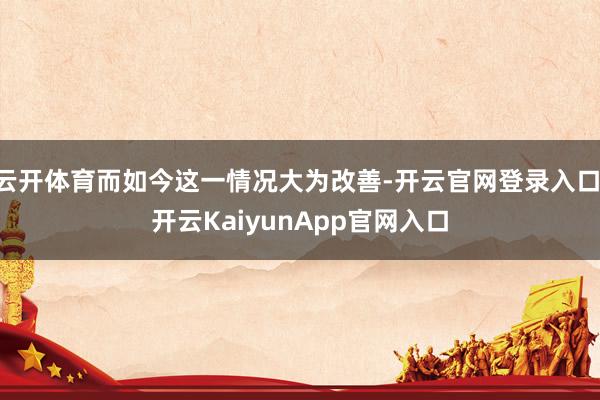 云开体育而如今这一情况大为改善-开云官网登录入口 开云KaiyunApp官网入口