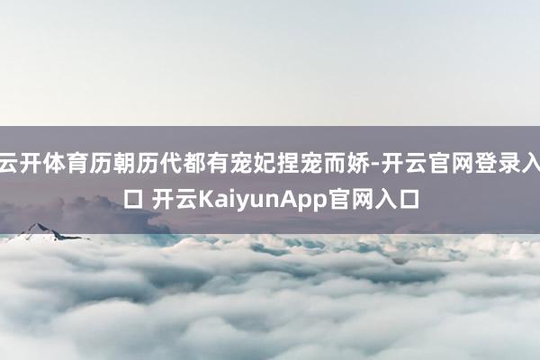 云开体育历朝历代都有宠妃捏宠而娇-开云官网登录入口 开云KaiyunApp官网入口