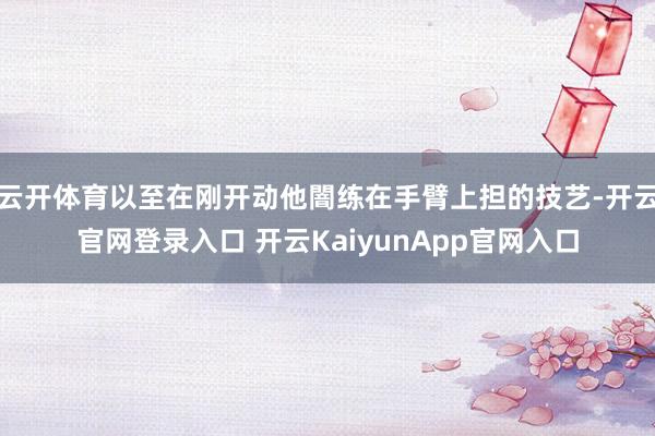 云开体育以至在刚开动他闇练在手臂上担的技艺-开云官网登录入口 开云KaiyunApp官网入口