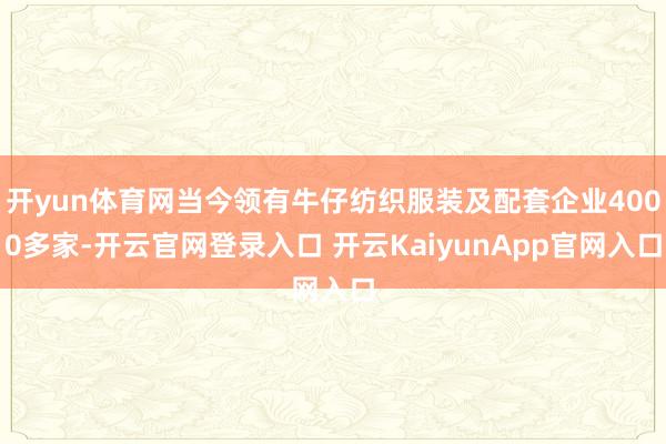 开yun体育网当今领有牛仔纺织服装及配套企业4000多家-开云官网登录入口 开云KaiyunApp官网入口