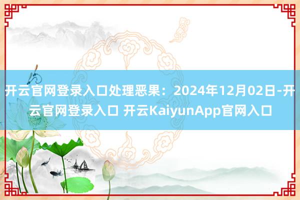 开云官网登录入口处理恶果：2024年12月02日-开云官网登录入口 开云KaiyunApp官网入口