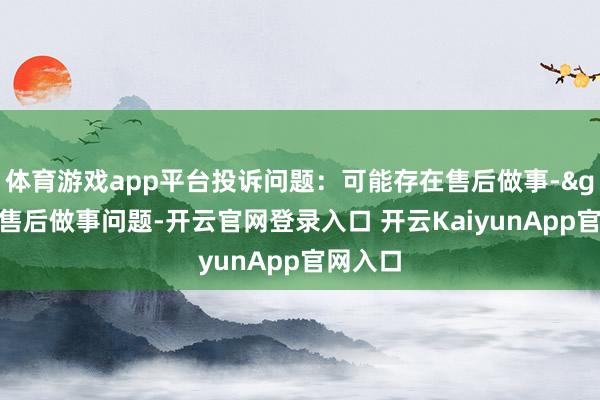 体育游戏app平台投诉问题：可能存在售后做事->其他售后做事问题-开云官网登录入口 开云KaiyunApp官网入口