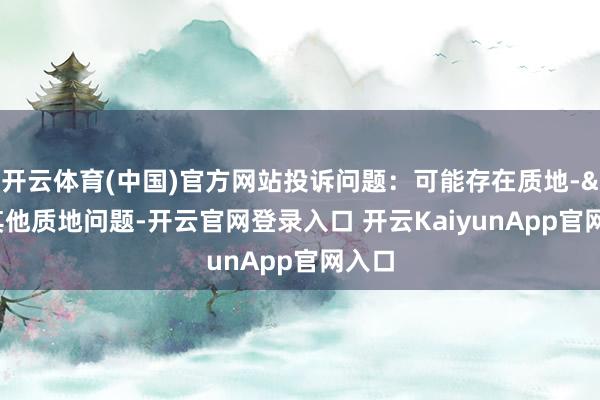开云体育(中国)官方网站投诉问题：可能存在质地->其他质地问题-开云官网登录入口 开云KaiyunApp官网入口