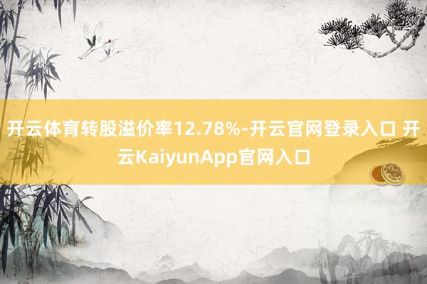 开云体育转股溢价率12.78%-开云官网登录入口 开云KaiyunApp官网入口