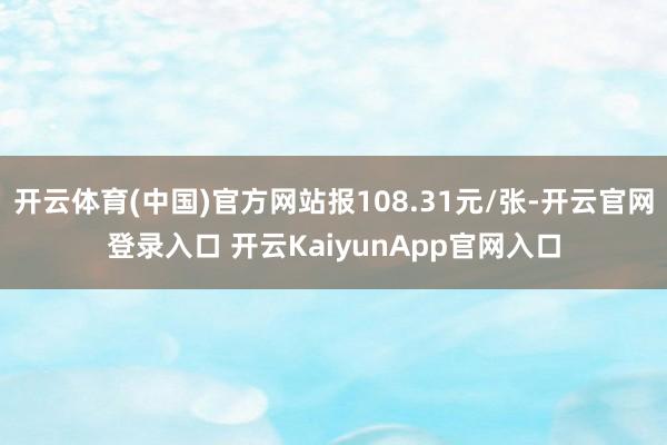 开云体育(中国)官方网站报108.31元/张-开云官网登录入口 开云KaiyunApp官网入口