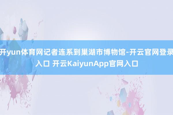 开yun体育网记者连系到巢湖市博物馆-开云官网登录入口 开云KaiyunApp官网入口