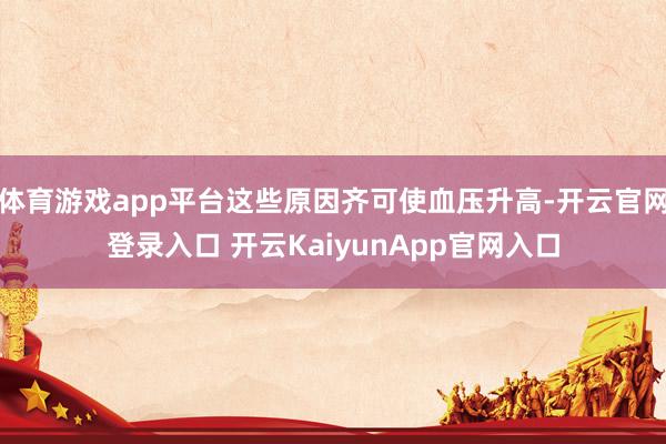 体育游戏app平台这些原因齐可使血压升高-开云官网登录入口 开云KaiyunApp官网入口