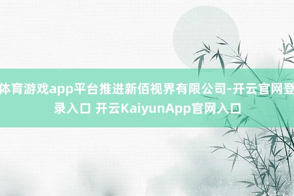 体育游戏app平台推进新佰视界有限公司-开云官网登录入口 开云KaiyunApp官网入口