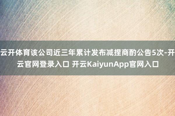 云开体育该公司近三年累计发布减捏商酌公告5次-开云官网登录入口 开云KaiyunApp官网入口