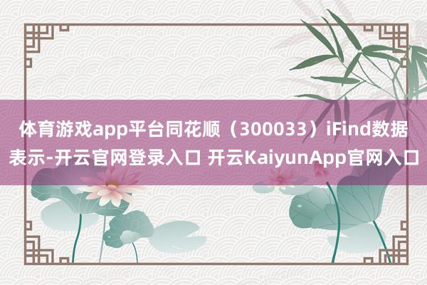 体育游戏app平台同花顺（300033）iFind数据表示-开云官网登录入口 开云KaiyunApp官网入口