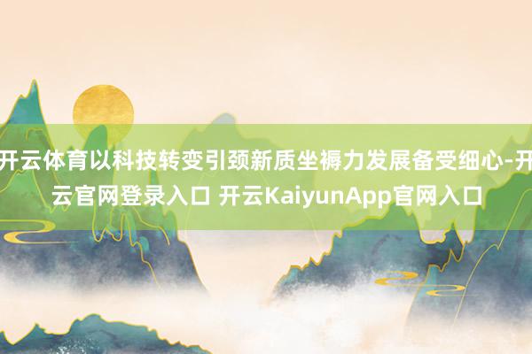 开云体育以科技转变引颈新质坐褥力发展备受细心-开云官网登录入口 开云KaiyunApp官网入口