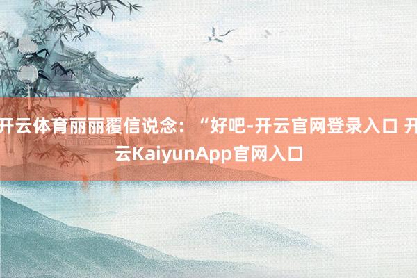 开云体育丽丽覆信说念：“好吧-开云官网登录入口 开云KaiyunApp官网入口