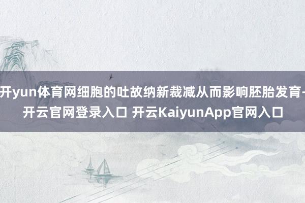 开yun体育网细胞的吐故纳新裁减从而影响胚胎发育-开云官网登录入口 开云KaiyunApp官网入口