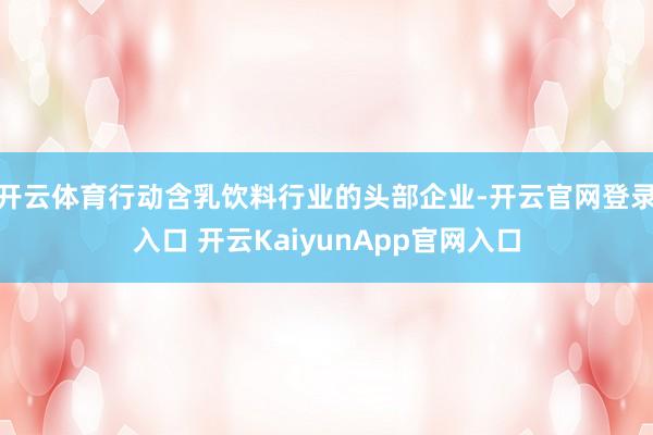 开云体育　　行动含乳饮料行业的头部企业-开云官网登录入口 开云KaiyunApp官网入口