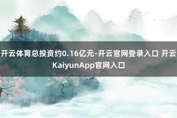 开云体育总投资约0.16亿元-开云官网登录入口 开云KaiyunApp官网入口