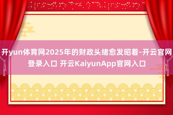 开yun体育网2025年的财政头绪愈发昭着-开云官网登录入口 开云KaiyunApp官网入口