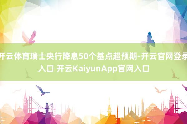 开云体育瑞士央行降息50个基点超预期-开云官网登录入口 开云KaiyunApp官网入口