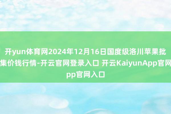 开yun体育网2024年12月16日国度级洛川苹果批发市集价钱行情-开云官网登录入口 开云KaiyunApp官网入口