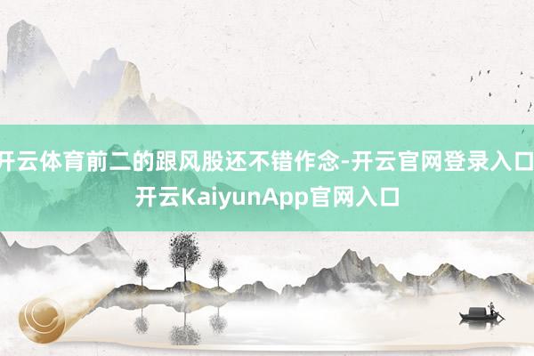 开云体育前二的跟风股还不错作念-开云官网登录入口 开云KaiyunApp官网入口