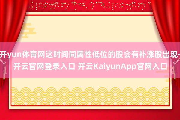 开yun体育网这时间同属性低位的股会有补涨股出现-开云官网登录入口 开云KaiyunApp官网入口