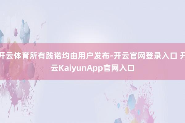 开云体育所有践诺均由用户发布-开云官网登录入口 开云KaiyunApp官网入口