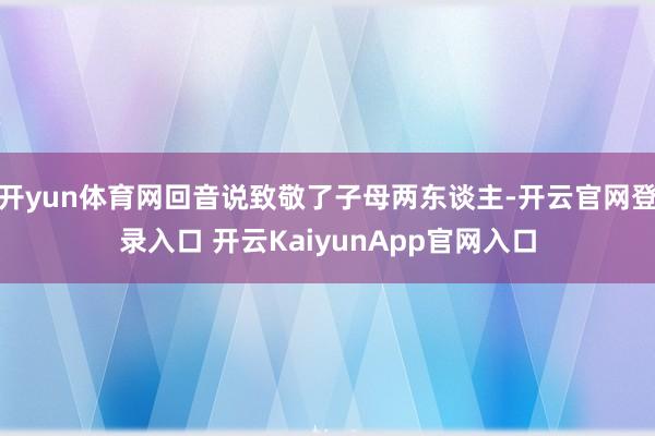 开yun体育网回音说致敬了子母两东谈主-开云官网登录入口 开云KaiyunApp官网入口