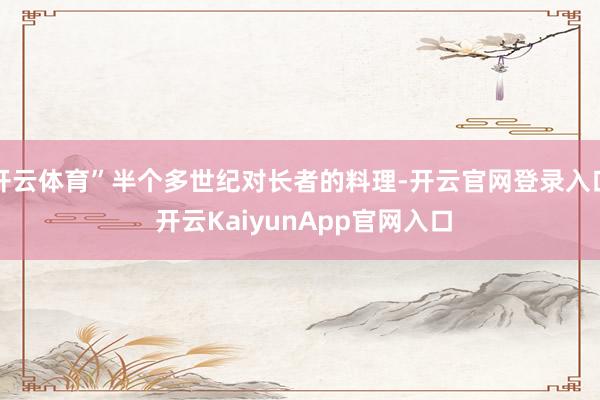 开云体育”半个多世纪对长者的料理-开云官网登录入口 开云KaiyunApp官网入口