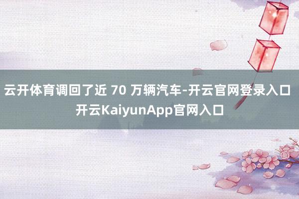 云开体育调回了近 70 万辆汽车-开云官网登录入口 开云KaiyunApp官网入口