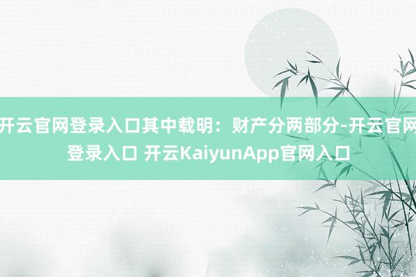 开云官网登录入口其中载明：财产分两部分-开云官网登录入口 开云KaiyunApp官网入口