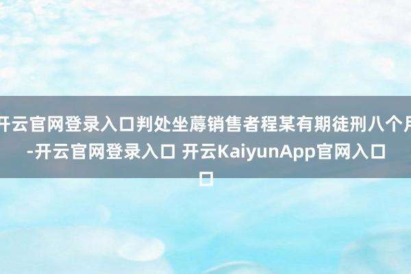 开云官网登录入口判处坐蓐销售者程某有期徒刑八个月-开云官网登录入口 开云KaiyunApp官网入口