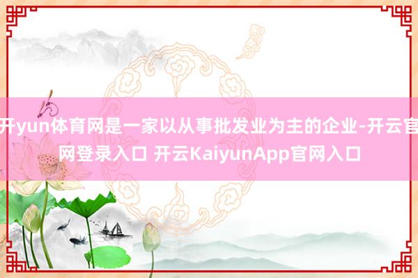 开yun体育网是一家以从事批发业为主的企业-开云官网登录入口 开云KaiyunApp官网入口