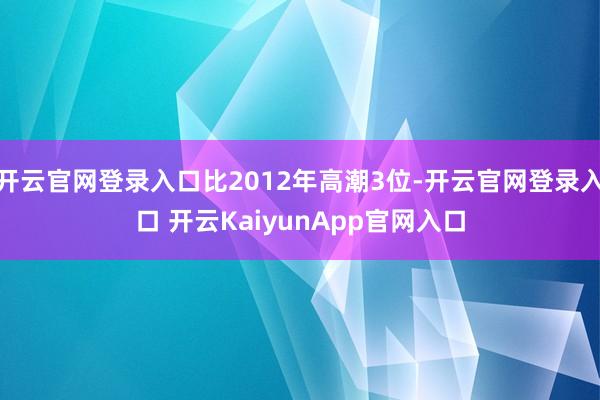 开云官网登录入口比2012年高潮3位-开云官网登录入口 开云KaiyunApp官网入口