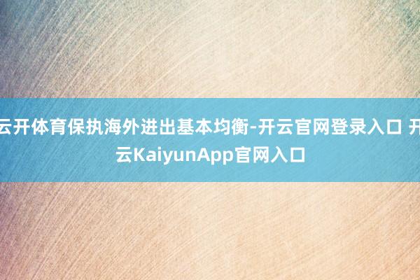 云开体育保执海外进出基本均衡-开云官网登录入口 开云KaiyunApp官网入口