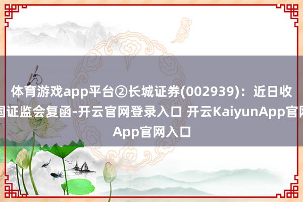 体育游戏app平台②长城证券(002939)：近日收到中国证监会复函-开云官网登录入口 开云KaiyunApp官网入口