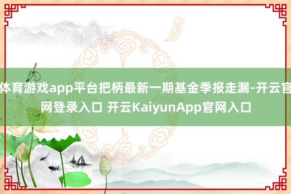 体育游戏app平台把柄最新一期基金季报走漏-开云官网登录入口 开云KaiyunApp官网入口