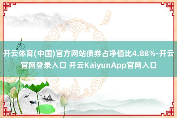 开云体育(中国)官方网站债券占净值比4.88%-开云官网登录入口 开云KaiyunApp官网入口