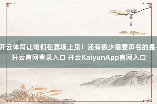 开云体育让咱们在赛场上见！还有极少需要声名的是-开云官网登录入口 开云KaiyunApp官网入口