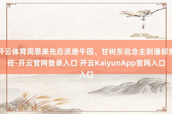 开云体育周恩来先后派唐午园、甘树东说念主到潘部责任-开云官网登录入口 开云KaiyunApp官网入口