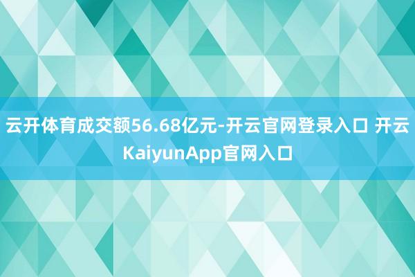云开体育成交额56.68亿元-开云官网登录入口 开云KaiyunApp官网入口