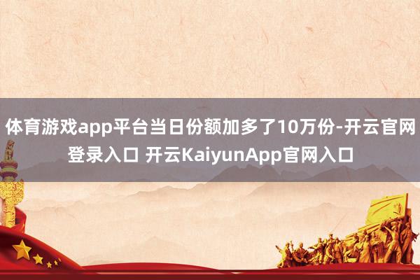 体育游戏app平台当日份额加多了10万份-开云官网登录入口 开云KaiyunApp官网入口