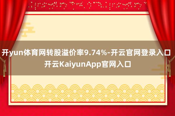 开yun体育网转股溢价率9.74%-开云官网登录入口 开云KaiyunApp官网入口