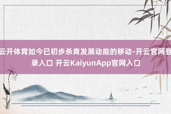 云开体育如今已初步杀青发展动能的移动-开云官网登录入口 开云KaiyunApp官网入口