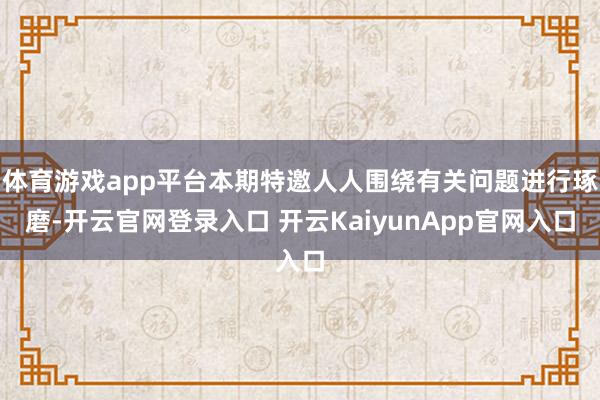 体育游戏app平台本期特邀人人围绕有关问题进行琢磨-开云官网登录入口 开云KaiyunApp官网入口