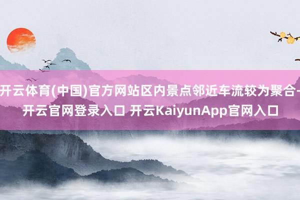 开云体育(中国)官方网站区内景点邻近车流较为聚合-开云官网登录入口 开云KaiyunApp官网入口