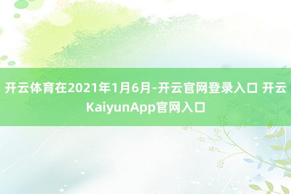 开云体育在2021年1月6月-开云官网登录入口 开云KaiyunApp官网入口